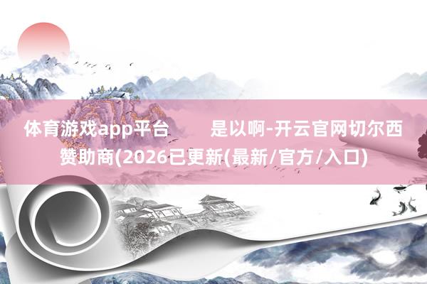 体育游戏app平台 是以啊-开云官网切尔西赞助商(2026已更新(最新/官方/入口)