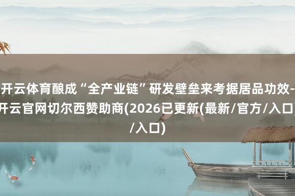 开云体育酿成“全产业链”研发壁垒来考据居品功效-开云官网切尔西赞助商(2026已更新(最新/官方/入口)