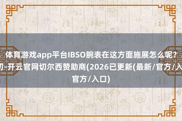 体育游戏app平台IBSO腕表在这方面施展怎么呢？最初-开云官网切尔西赞助商(2026已更新(最新/官方/入口)