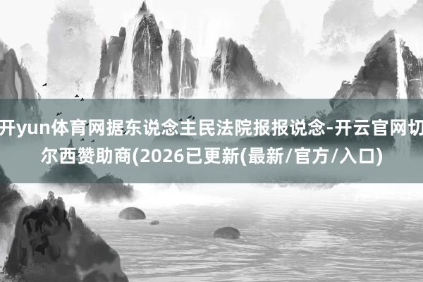 开yun体育网据东说念主民法院报报说念-开云官网切尔西赞助商(2026已更新(最新/官方/入口)