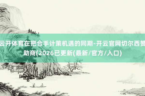 云开体育在把合手计策机遇的同期-开云官网切尔西赞助商(2026已更新(最新/官方/入口)