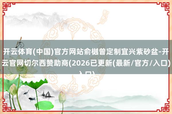 开云体育(中国)官方网站俞樾曾定制宜兴紫砂盆-开云官网切尔西赞助商(2026已更新(最新/官方/入口)