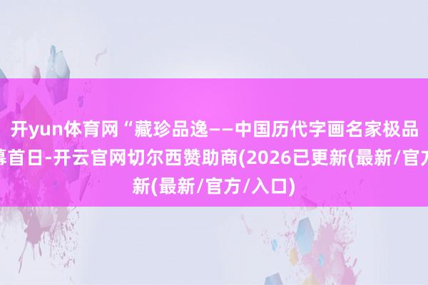 开yun体育网“藏珍品逸——中国历代字画名家极品展”开幕首日-开云官网切尔西赞助商(2026已更新(最新/官方/入口)
