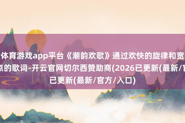 体育游戏app平台《潮韵欢歌》通过欢快的旋律和宽裕所在特点的歌词-开云官网切尔西赞助商(2026已更新(最新/官方/入口)