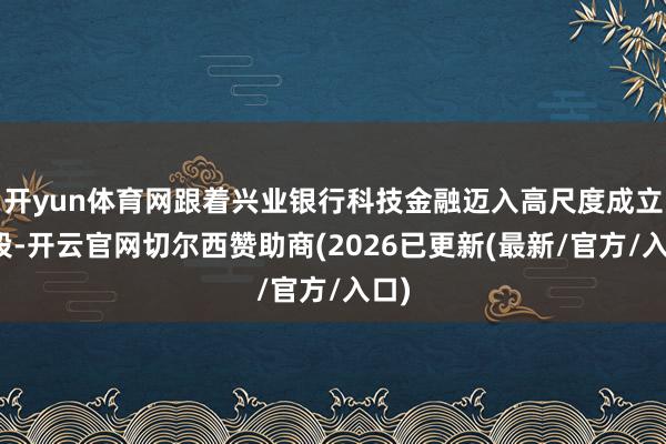 开yun体育网跟着兴业银行科技金融迈入高尺度成立阶段-开云官网切尔西赞助商(2026已更新(最新/官方/入口)