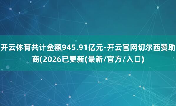 开云体育共计金额945.91亿元-开云官网切尔西赞助商(2026已更新(最新/官方/入口)