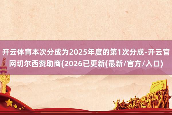 开云体育本次分成为2025年度的第1次分成-开云官网切尔西赞助商(2026已更新(最新/官方/入口)