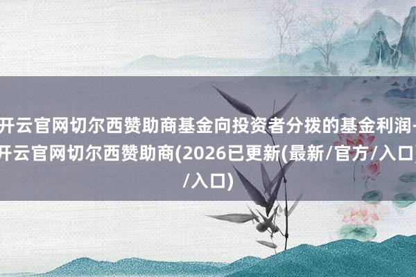 开云官网切尔西赞助商基金向投资者分拨的基金利润-开云官网切尔西赞助商(2026已更新(最新/官方/入口)