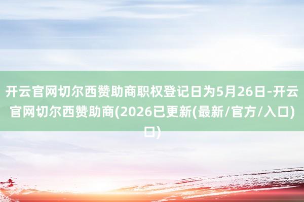 开云官网切尔西赞助商职权登记日为5月26日-开云官网切尔西赞助商(2026已更新(最新/官方/入口)