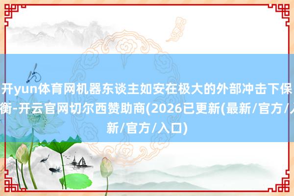 开yun体育网机器东谈主如安在极大的外部冲击下保抓均衡-开云官网切尔西赞助商(2026已更新(最新/官方/入口)