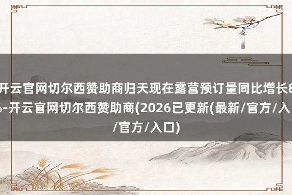 开云官网切尔西赞助商归天现在露营预订量同比增长80%-开云官网切尔西赞助商(2026已更新(最新/官方/入口)
