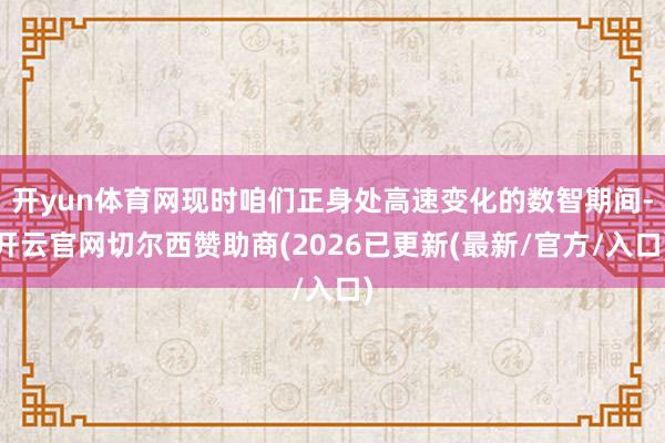 开yun体育网现时咱们正身处高速变化的数智期间-开云官网切尔西赞助商(2026已更新(最新/官方/入口)