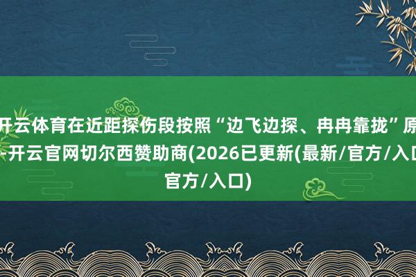 开云体育在近距探伤段按照“边飞边探、冉冉靠拢”原则-开云官网切尔西赞助商(2026已更新(最新/官方/入口)