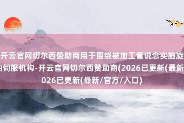 开云官网切尔西赞助商用于围绕被加工管说念实施旋转畅通;X轴伺服机构-开云官网切尔西赞助商(2026已更新(最新/官方/入口)