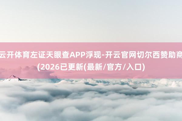 云开体育左证天眼查APP浮现-开云官网切尔西赞助商(2026已更新(最新/官方/入口)