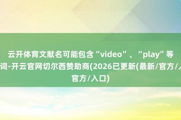 云开体育文献名可能包含“video”、“play”等弊端词-开云官网切尔西赞助商(2026已更新(最新/官方/入口)