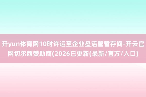 开yun体育网10时许运至企业盘活筐暂存间-开云官网切尔西赞助商(2026已更新(最新/官方/入口)
