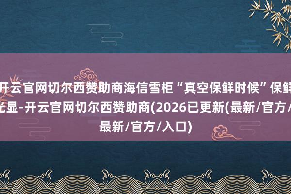 开云官网切尔西赞助商海信雪柜“真空保鲜时候”保鲜效能光显-开云官网切尔西赞助商(2026已更新(最新/官方/入口)