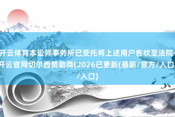 开云体育本讼师事务所已受托将上述用户告状至法院-开云官网切尔西赞助商(2026已更新(最新/官方/入口)