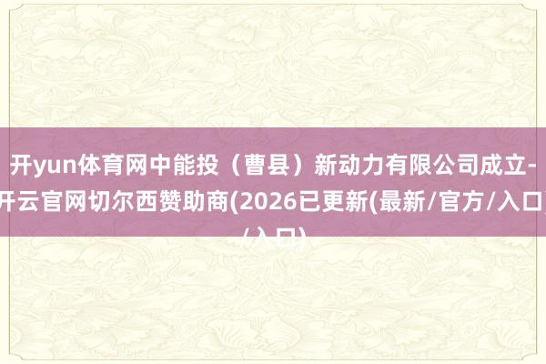开yun体育网中能投(曹县)新动力有限公司成立-开云官网切尔西赞助商(2026已更新(最新/官方/入口)