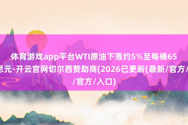 体育游戏app平台　　WTI原油下落约5%至每桶65好意思元-开云官网切尔西赞助商(2026已更新(最新/官方/入口)