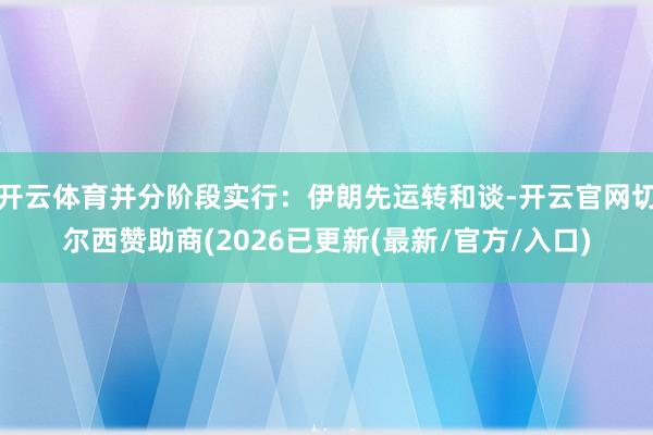 开云体育并分阶段实行：伊朗先运转和谈-开云官网切尔西赞助商(2026已更新(最新/官方/入口)