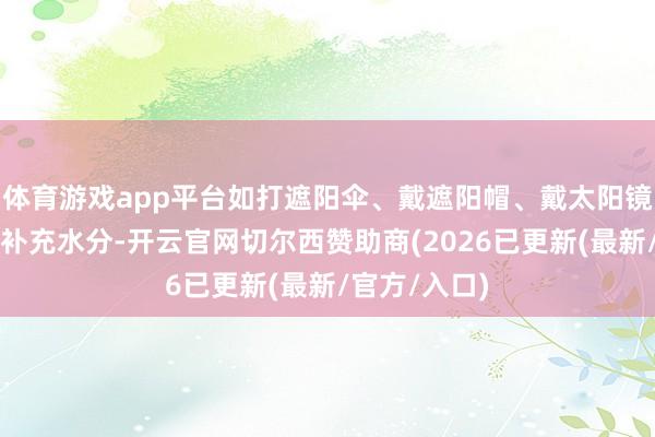 体育游戏app平台如打遮阳伞、戴遮阳帽、戴太阳镜等；●留心补充水分-开云官网切尔西赞助商(2026已更新(最新/官方/入口)