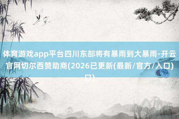 体育游戏app平台四川东部将有暴雨到大暴雨-开云官网切尔西赞助商(2026已更新(最新/官方/入口)