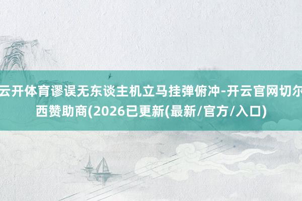 云开体育谬误无东谈主机立马挂弹俯冲-开云官网切尔西赞助商(2026已更新(最新/官方/入口)
