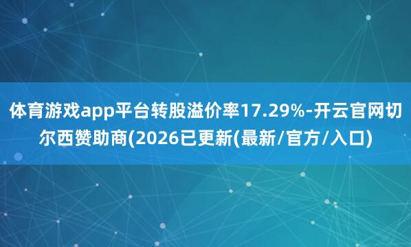 体育游戏app平台转股溢价率17.29%-开云官网切尔西赞助商(2026已更新(最新/官方/入口)