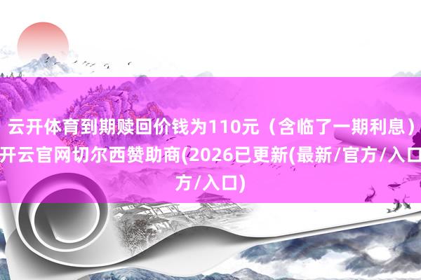 云开体育到期赎回价钱为110元（含临了一期利息）-开云官网切尔西赞助商(2026已更新(最新/官方/入口)