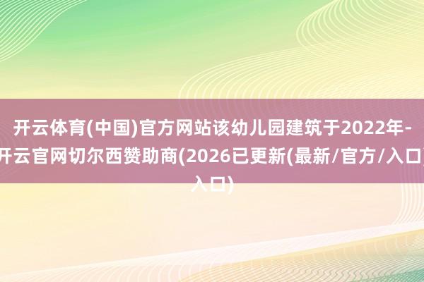 开云体育(中国)官方网站该幼儿园建筑于2022年-开云官网切尔西赞助商(2026已更新(最新/官方/入口)