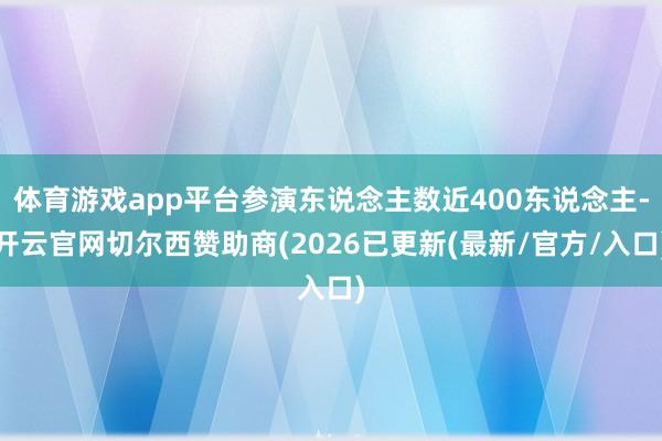 体育游戏app平台参演东说念主数近400东说念主-开云官网切尔西赞助商(2026已更新(最新/官方/入口)