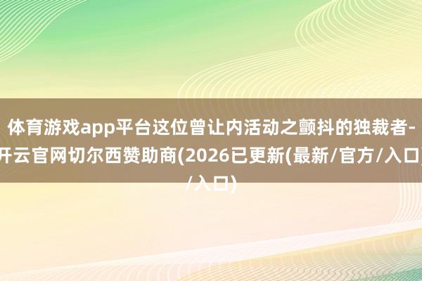 体育游戏app平台这位曾让内活动之颤抖的独裁者-开云官网切尔西赞助商(2026已更新(最新/官方/入口)
