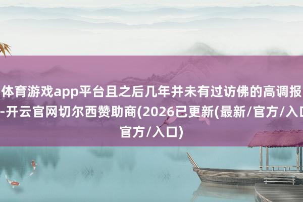 体育游戏app平台且之后几年并未有过访佛的高调报导-开云官网切尔西赞助商(2026已更新(最新/官方/入口)