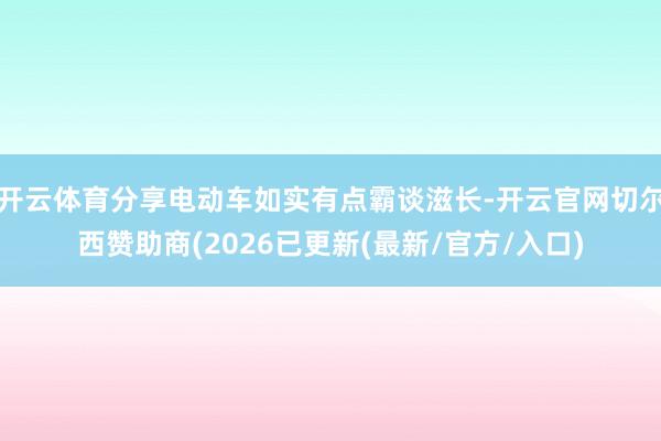 开云体育分享电动车如实有点霸谈滋长-开云官网切尔西赞助商(2026已更新(最新/官方/入口)