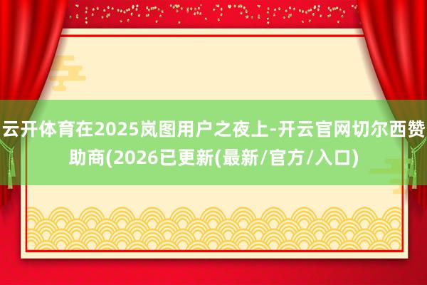 云开体育在2025岚图用户之夜上-开云官网切尔西赞助商(2026已更新(最新/官方/入口)