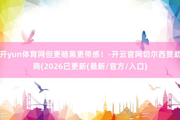 开yun体育网但更暗黑更带感！-开云官网切尔西赞助商(2026已更新(最新/官方/入口)