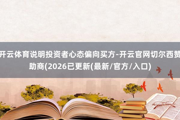 开云体育说明投资者心态偏向买方-开云官网切尔西赞助商(2026已更新(最新/官方/入口)