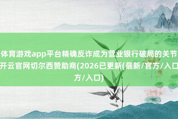 体育游戏app平台精确反诈成为营业银行破局的关节-开云官网切尔西赞助商(2026已更新(最新/官方/入口)