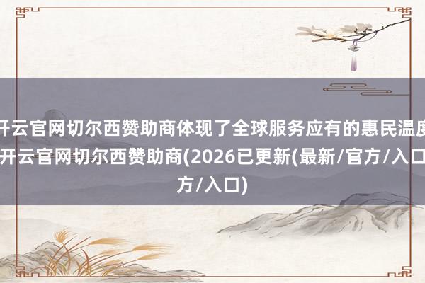 开云官网切尔西赞助商体现了全球服务应有的惠民温度-开云官网切尔西赞助商(2026已更新(最新/官方/入口)