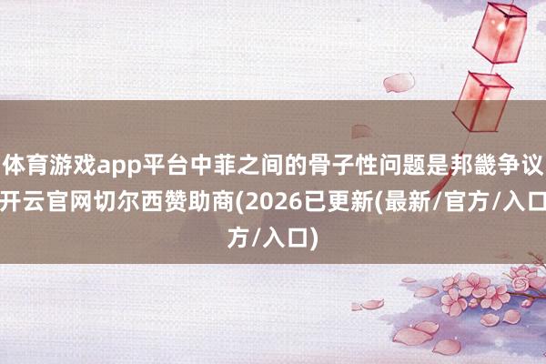 体育游戏app平台中菲之间的骨子性问题是邦畿争议-开云官网切尔西赞助商(2026已更新(最新/官方/入口)