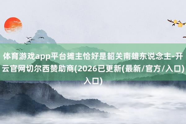 体育游戏app平台摊主恰好是韶关南雄东说念主-开云官网切尔西赞助商(2026已更新(最新/官方/入口)