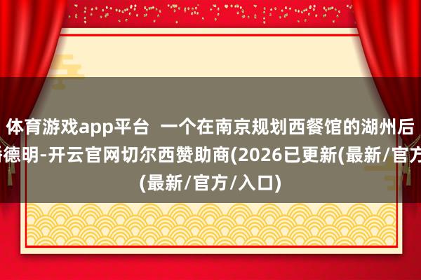 体育游戏app平台  一个在南京规划西餐馆的湖州后生——潘德明-开云官网切尔西赞助商(2026已更新(最新/官方/入口)