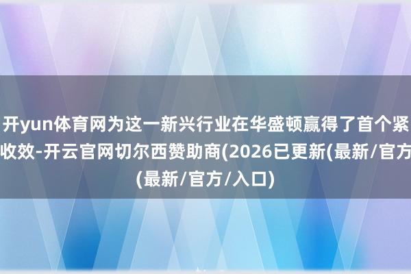 开yun体育网为这一新兴行业在华盛顿赢得了首个紧要战略收效-开云官网切尔西赞助商(2026已更新(最新/官方/入口)