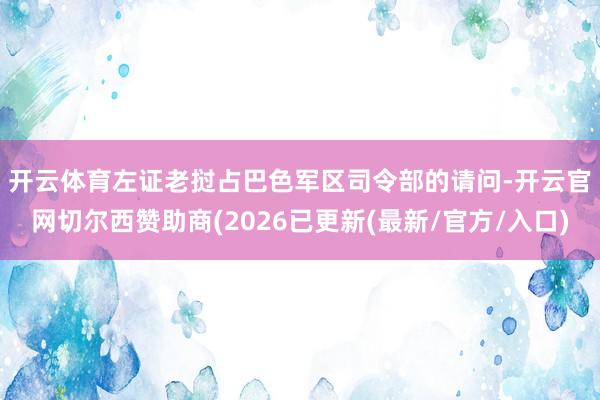 开云体育 左证老挝占巴色军区司令部的请问-开云官网切尔西赞助商(2026已更新(最新/官方/入口)
