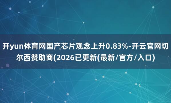 开yun体育网国产芯片观念上升0.83%-开云官网切尔西赞助商(2026已更新(最新/官方/入口)