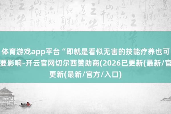体育游戏app平台“即就是看似无害的技能疗养也可能产生紧要影响-开云官网切尔西赞助商(2026已更新(最新/官方/入口)