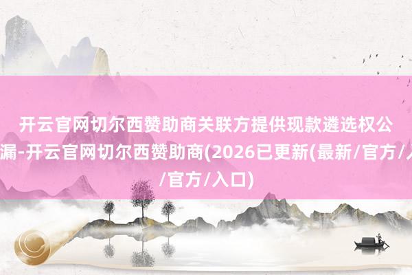 开云官网切尔西赞助商　　关联方提供现款遴选权　　公告泄漏-开云官网切尔西赞助商(2026已更新(最新/官方/入口)