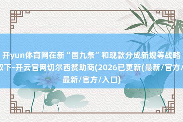 开yun体育网在新“国九条”和现款分成新规等战略的换取下-开云官网切尔西赞助商(2026已更新(最新/官方/入口)
